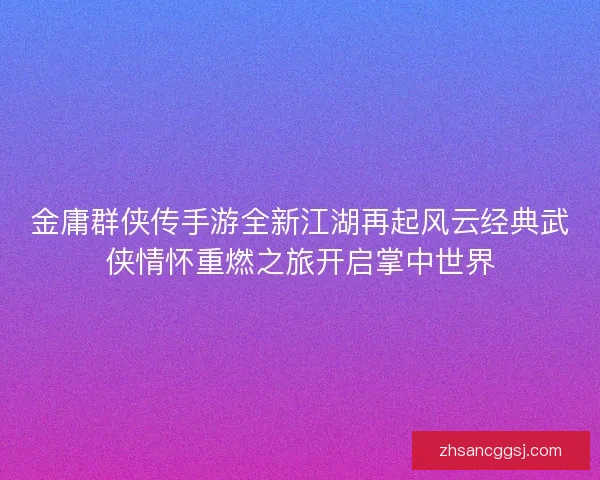 金庸群侠传手游全新江湖再起风云经典武侠情怀重燃之旅开启掌中世界