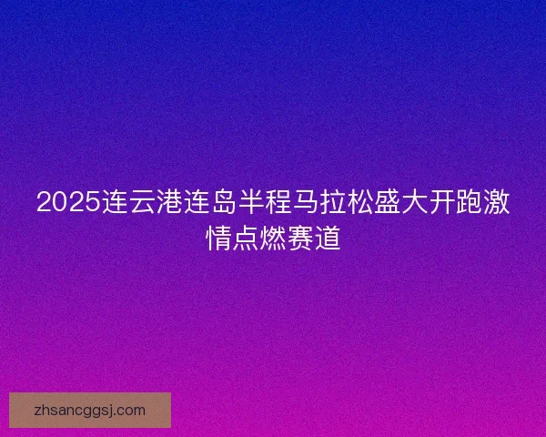 2025连云港连岛半程马拉松盛大开跑激情点燃赛道